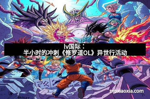 lv国际：半小时的冲刺《修罗道OL》异世行活动